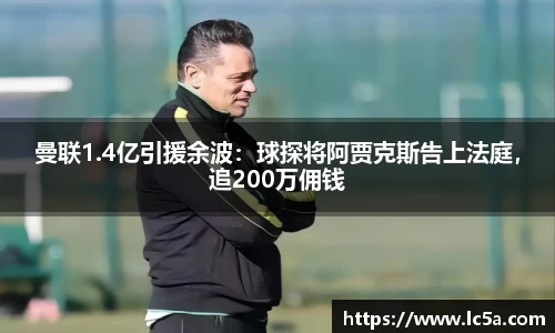 曼联1.4亿引援余波：球探将阿贾克斯告上法庭，追200万佣钱