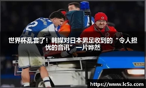 世界杯乱套了！韩媒对日本男足收到的“令人担忧的音讯”一片哗然