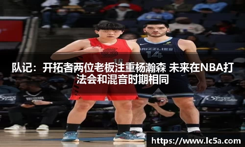 队记：开拓者两位老板注重杨瀚森 未来在NBA打法会和混音时期相同