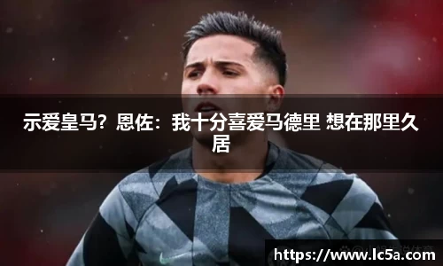 示爱皇马？恩佐：我十分喜爱马德里 想在那里久居