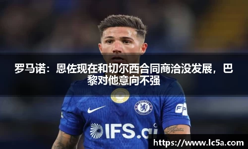 罗马诺：恩佐现在和切尔西合同商洽没发展，巴黎对他意向不强